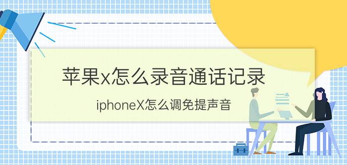 苹果x怎么录音通话记录 iphoneX怎么调免提声音？